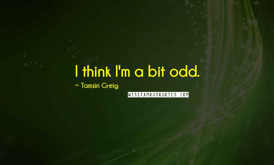 Tamsin Greig Quotes: I think I'm a bit odd.