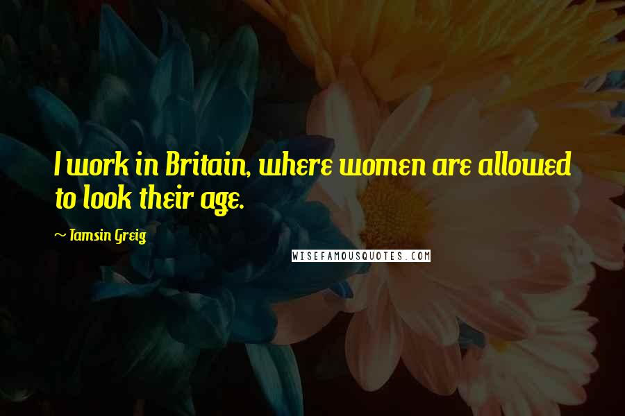 Tamsin Greig Quotes: I work in Britain, where women are allowed to look their age.