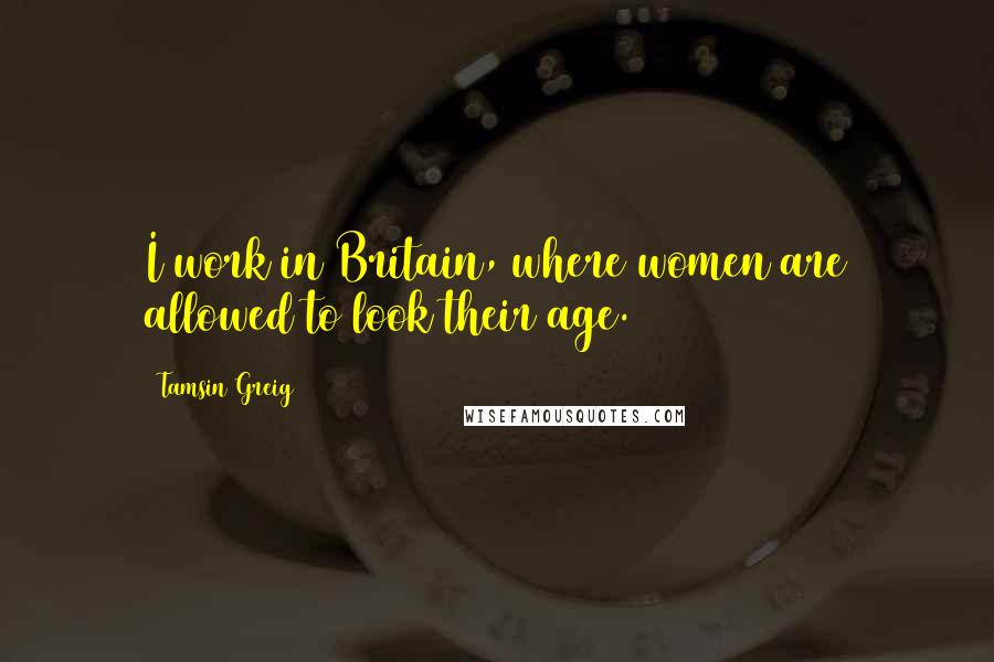 Tamsin Greig Quotes: I work in Britain, where women are allowed to look their age.