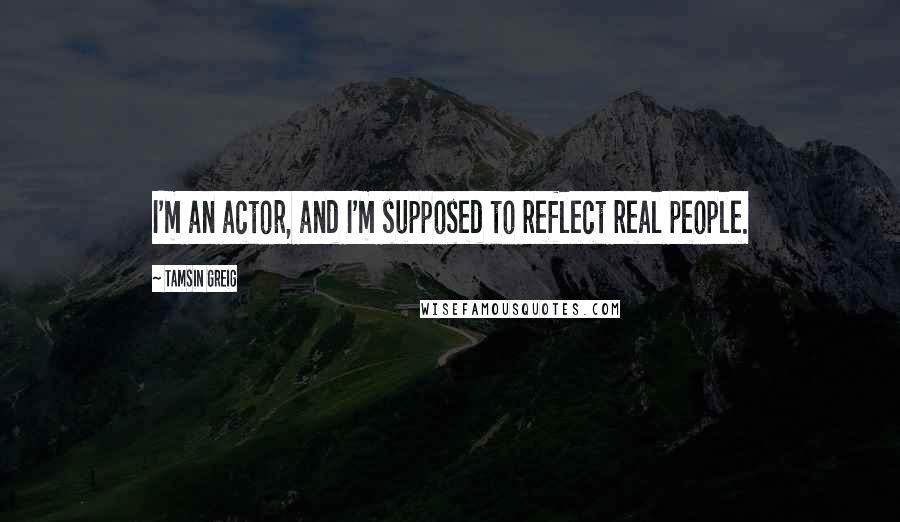 Tamsin Greig Quotes: I'm an actor, and I'm supposed to reflect real people.