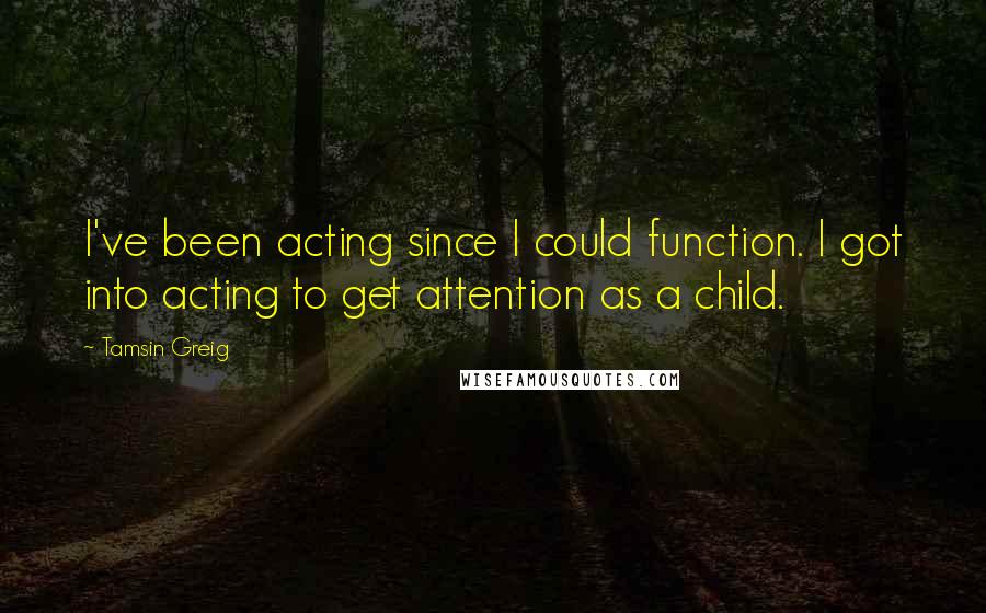 Tamsin Greig Quotes: I've been acting since I could function. I got into acting to get attention as a child.