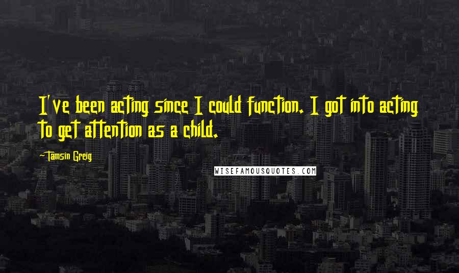 Tamsin Greig Quotes: I've been acting since I could function. I got into acting to get attention as a child.