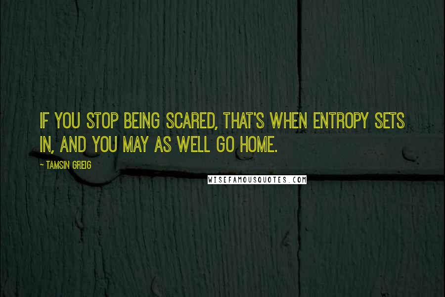 Tamsin Greig Quotes: If you stop being scared, that's when entropy sets in, and you may as well go home.