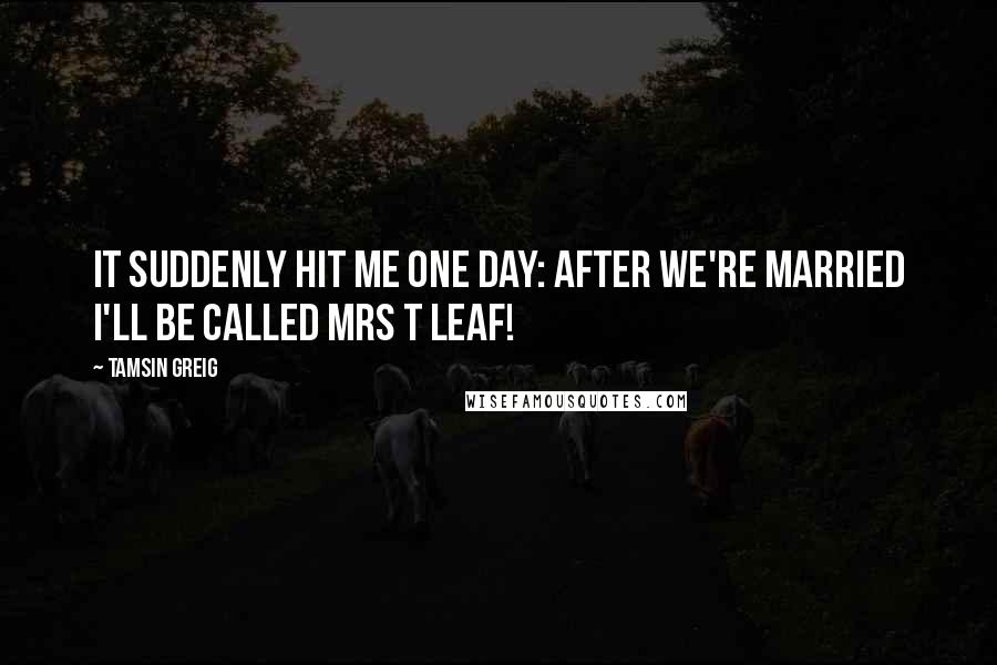 Tamsin Greig Quotes: It suddenly hit me one day: after we're married I'll be called Mrs T Leaf!