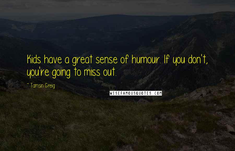 Tamsin Greig Quotes: Kids have a great sense of humour. If you don't, you're going to miss out.