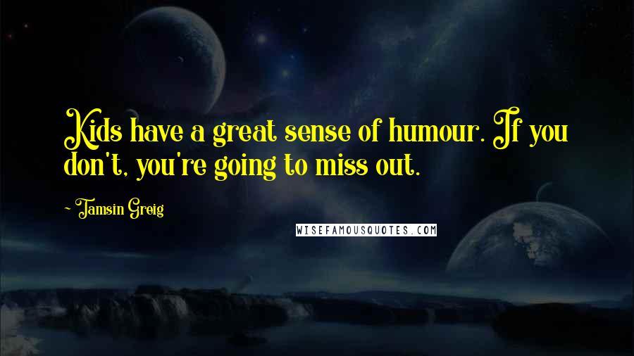 Tamsin Greig Quotes: Kids have a great sense of humour. If you don't, you're going to miss out.