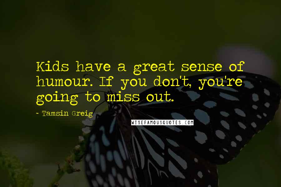Tamsin Greig Quotes: Kids have a great sense of humour. If you don't, you're going to miss out.