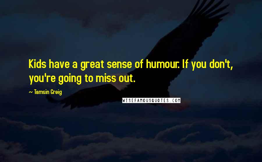 Tamsin Greig Quotes: Kids have a great sense of humour. If you don't, you're going to miss out.