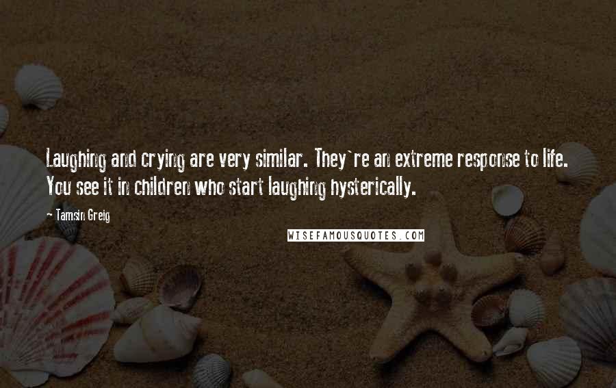 Tamsin Greig Quotes: Laughing and crying are very similar. They're an extreme response to life. You see it in children who start laughing hysterically.