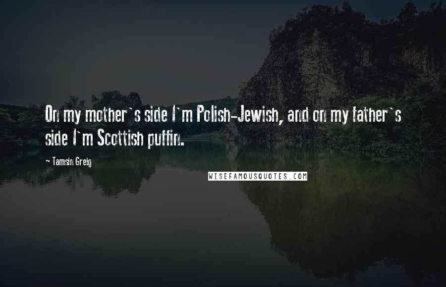 Tamsin Greig Quotes: On my mother's side I'm Polish-Jewish, and on my father's side I'm Scottish puffin.