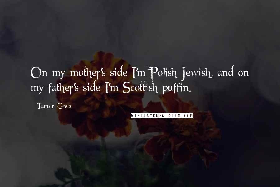 Tamsin Greig Quotes: On my mother's side I'm Polish-Jewish, and on my father's side I'm Scottish puffin.