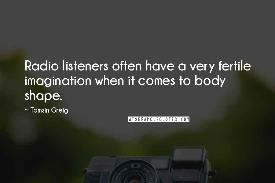 Tamsin Greig Quotes: Radio listeners often have a very fertile imagination when it comes to body shape.