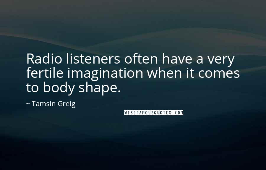 Tamsin Greig Quotes: Radio listeners often have a very fertile imagination when it comes to body shape.