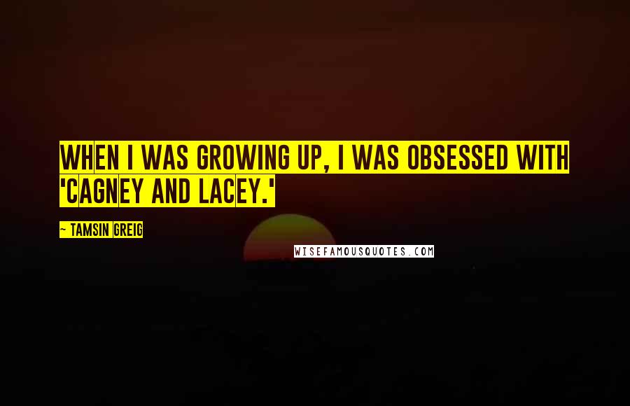 Tamsin Greig Quotes: When I was growing up, I was obsessed with 'Cagney and Lacey.'