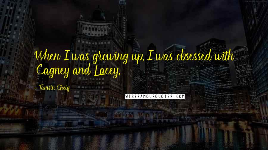 Tamsin Greig Quotes: When I was growing up, I was obsessed with 'Cagney and Lacey.'