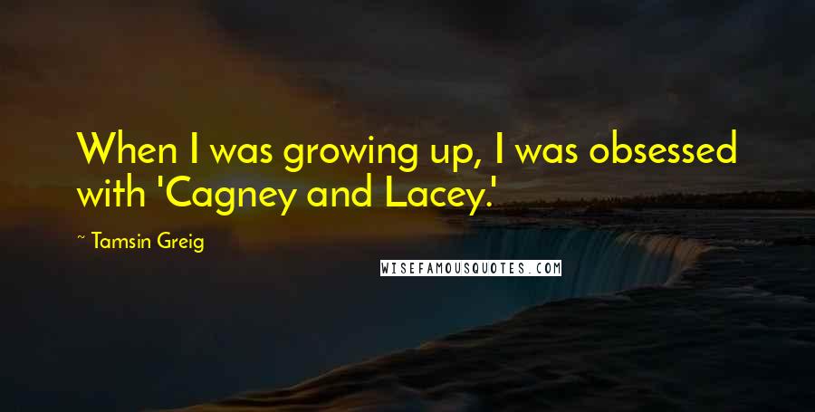 Tamsin Greig Quotes: When I was growing up, I was obsessed with 'Cagney and Lacey.'