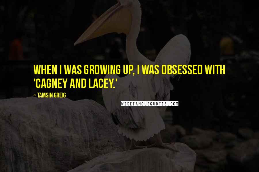 Tamsin Greig Quotes: When I was growing up, I was obsessed with 'Cagney and Lacey.'