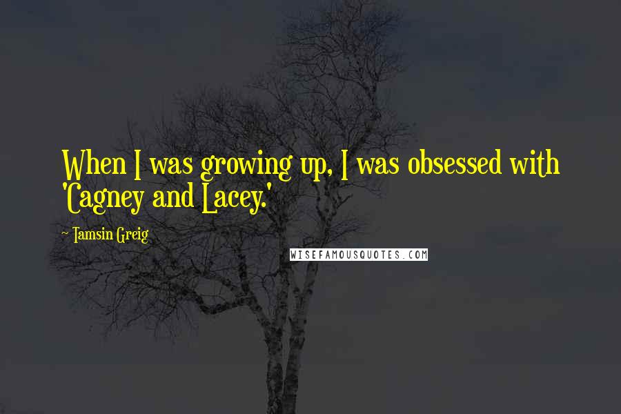 Tamsin Greig Quotes: When I was growing up, I was obsessed with 'Cagney and Lacey.'