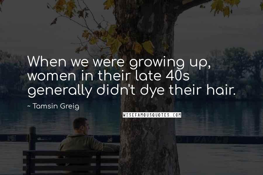 Tamsin Greig Quotes: When we were growing up, women in their late 40s generally didn't dye their hair.