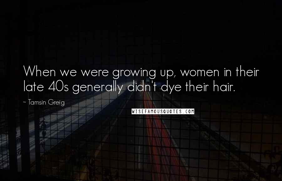 Tamsin Greig Quotes: When we were growing up, women in their late 40s generally didn't dye their hair.