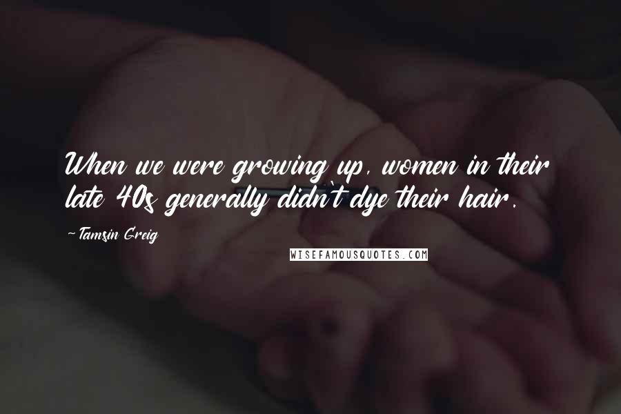 Tamsin Greig Quotes: When we were growing up, women in their late 40s generally didn't dye their hair.