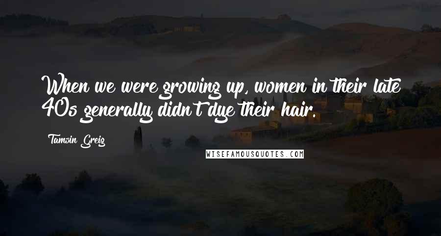 Tamsin Greig Quotes: When we were growing up, women in their late 40s generally didn't dye their hair.