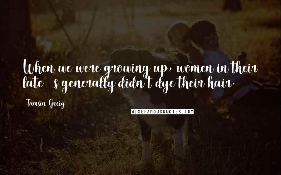 Tamsin Greig Quotes: When we were growing up, women in their late 40s generally didn't dye their hair.