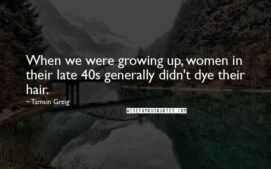 Tamsin Greig Quotes: When we were growing up, women in their late 40s generally didn't dye their hair.