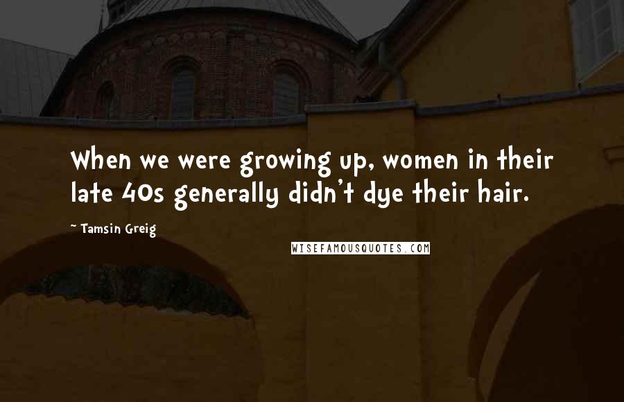 Tamsin Greig Quotes: When we were growing up, women in their late 40s generally didn't dye their hair.