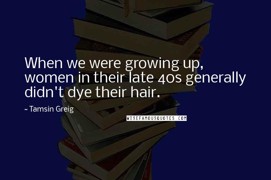 Tamsin Greig Quotes: When we were growing up, women in their late 40s generally didn't dye their hair.