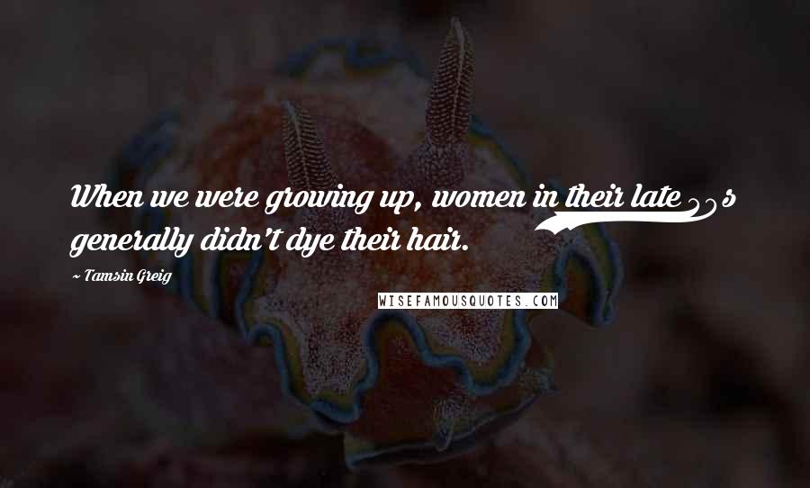 Tamsin Greig Quotes: When we were growing up, women in their late 40s generally didn't dye their hair.