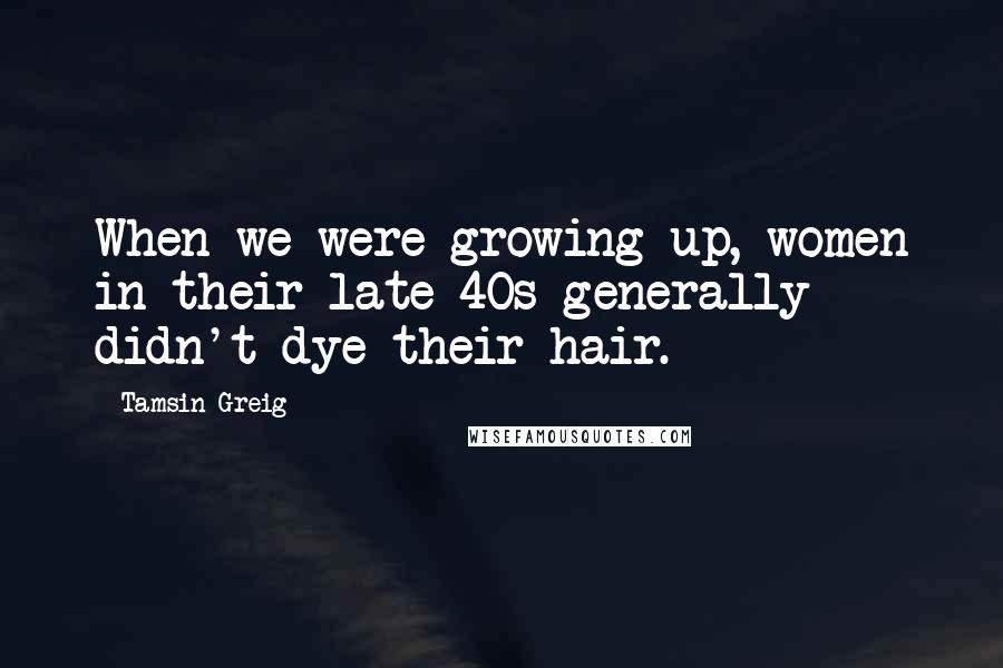 Tamsin Greig Quotes: When we were growing up, women in their late 40s generally didn't dye their hair.