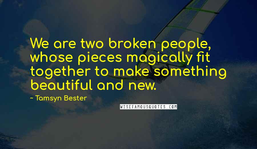 Tamsyn Bester Quotes: We are two broken people, whose pieces magically fit together to make something beautiful and new.