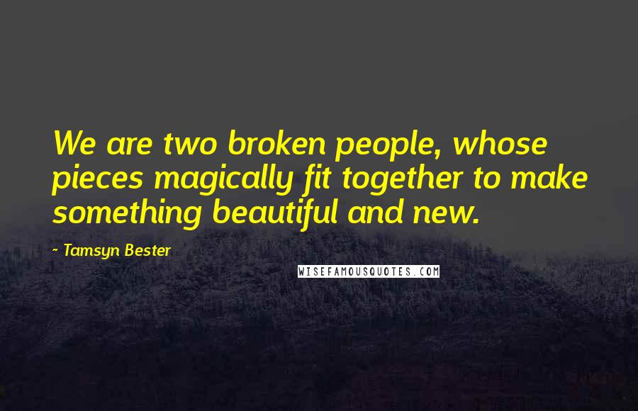 Tamsyn Bester Quotes: We are two broken people, whose pieces magically fit together to make something beautiful and new.