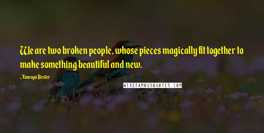 Tamsyn Bester Quotes: We are two broken people, whose pieces magically fit together to make something beautiful and new.