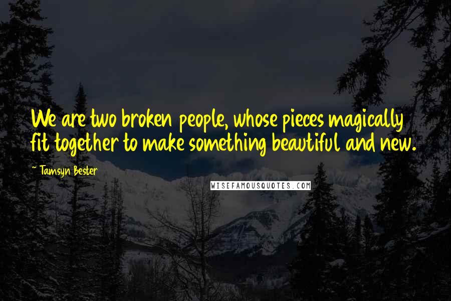 Tamsyn Bester Quotes: We are two broken people, whose pieces magically fit together to make something beautiful and new.