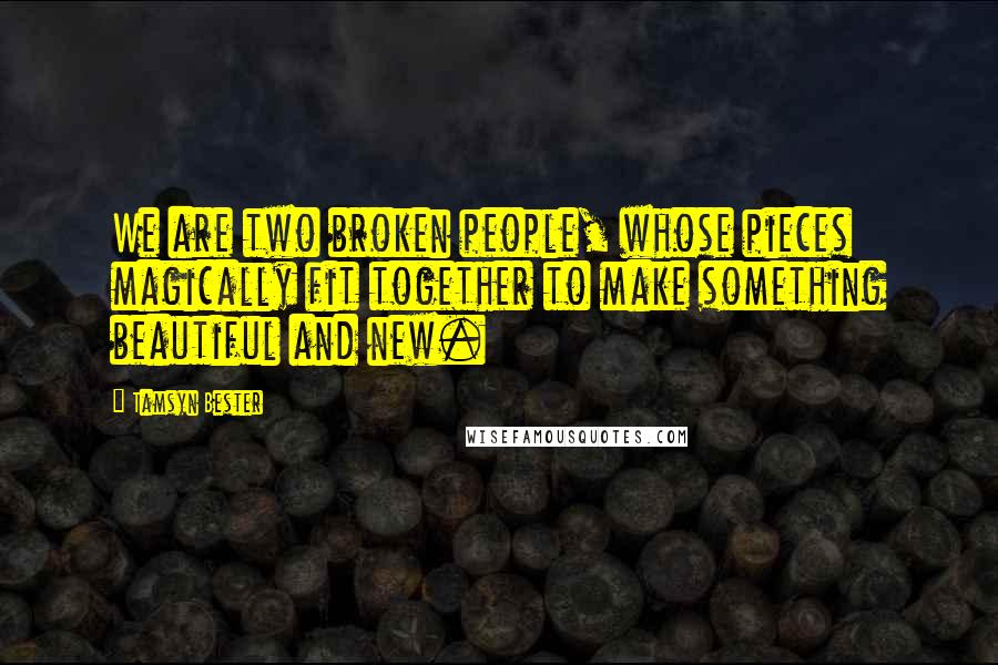 Tamsyn Bester Quotes: We are two broken people, whose pieces magically fit together to make something beautiful and new.