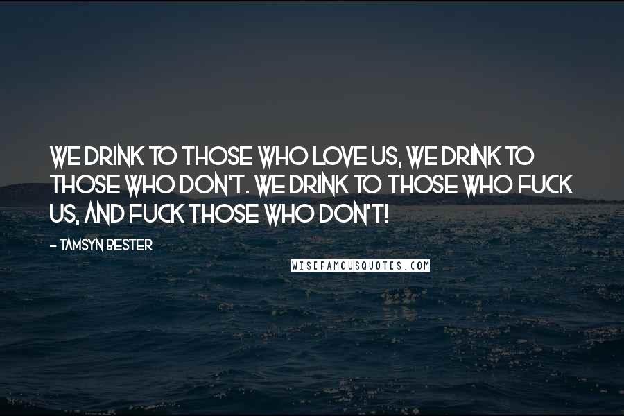 Tamsyn Bester Quotes: We drink to those who love us, we drink to those who don't. We drink to those who fuck us, and fuck those who don't!