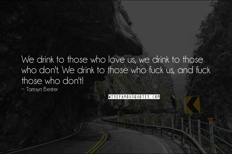 Tamsyn Bester Quotes: We drink to those who love us, we drink to those who don't. We drink to those who fuck us, and fuck those who don't!