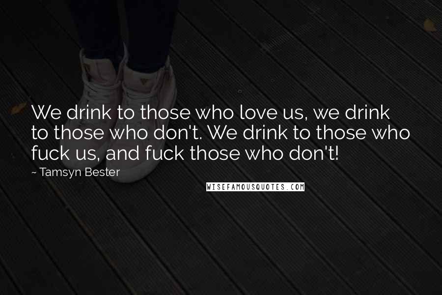 Tamsyn Bester Quotes: We drink to those who love us, we drink to those who don't. We drink to those who fuck us, and fuck those who don't!