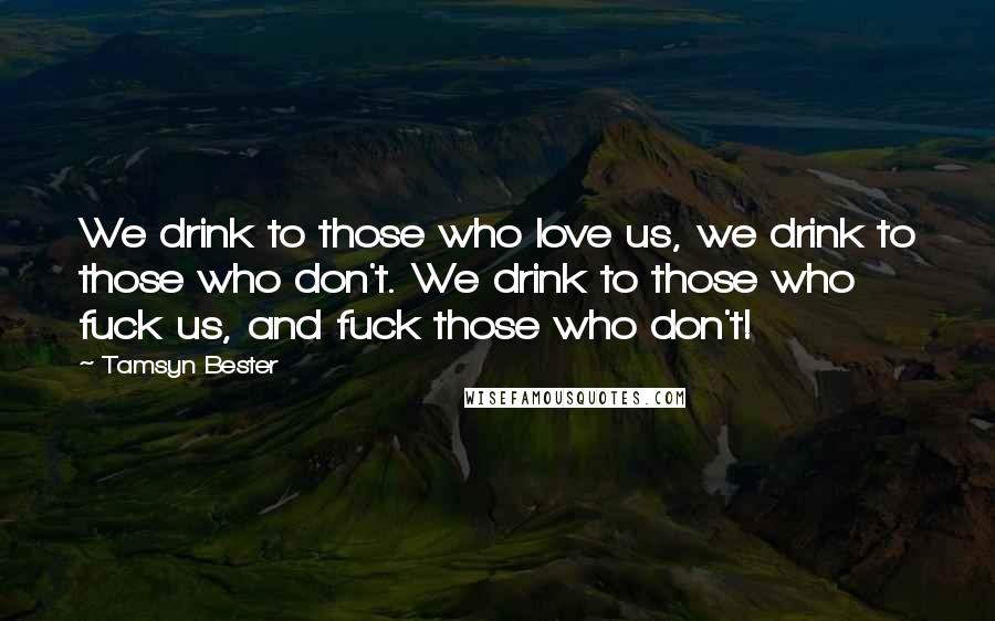 Tamsyn Bester Quotes: We drink to those who love us, we drink to those who don't. We drink to those who fuck us, and fuck those who don't!