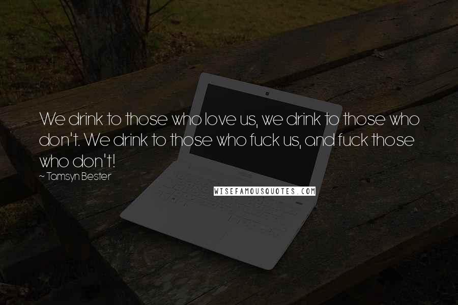 Tamsyn Bester Quotes: We drink to those who love us, we drink to those who don't. We drink to those who fuck us, and fuck those who don't!