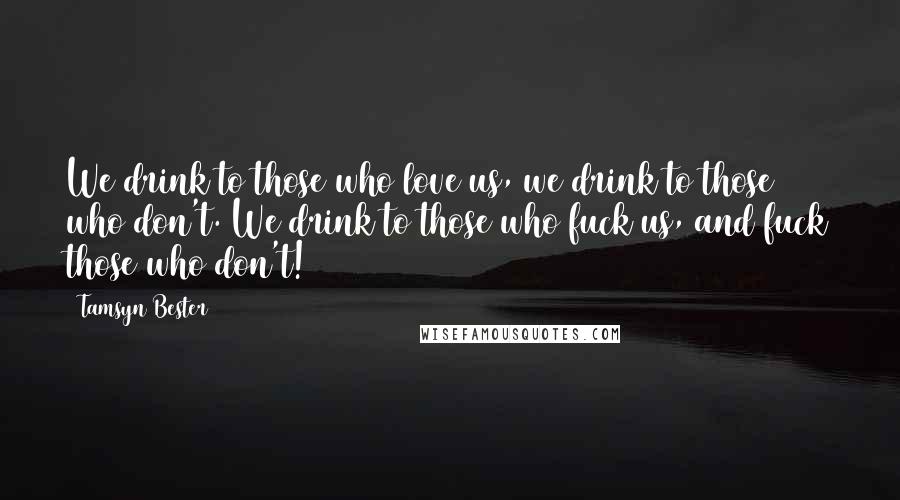 Tamsyn Bester Quotes: We drink to those who love us, we drink to those who don't. We drink to those who fuck us, and fuck those who don't!