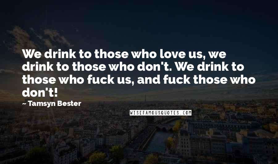 Tamsyn Bester Quotes: We drink to those who love us, we drink to those who don't. We drink to those who fuck us, and fuck those who don't!