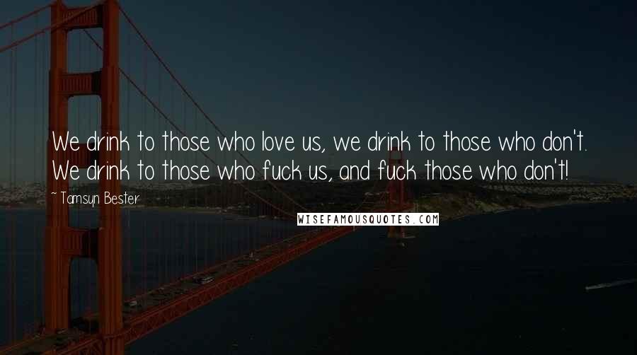 Tamsyn Bester Quotes: We drink to those who love us, we drink to those who don't. We drink to those who fuck us, and fuck those who don't!