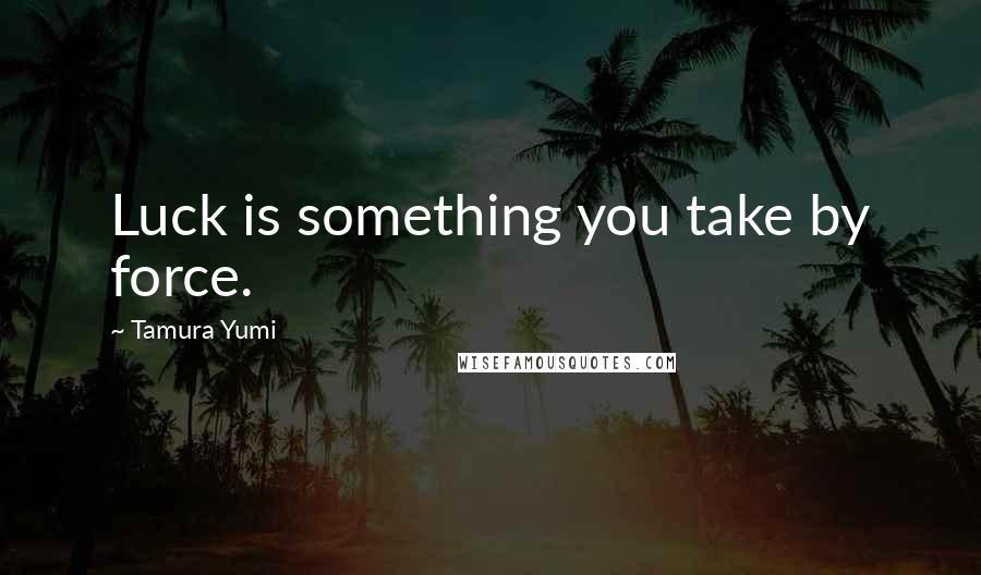 Tamura Yumi Quotes: Luck is something you take by force.