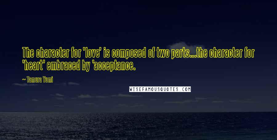 Tamura Yumi Quotes: The character for 'love' is composed of two parts...the character for 'heart' embraced by 'acceptance.