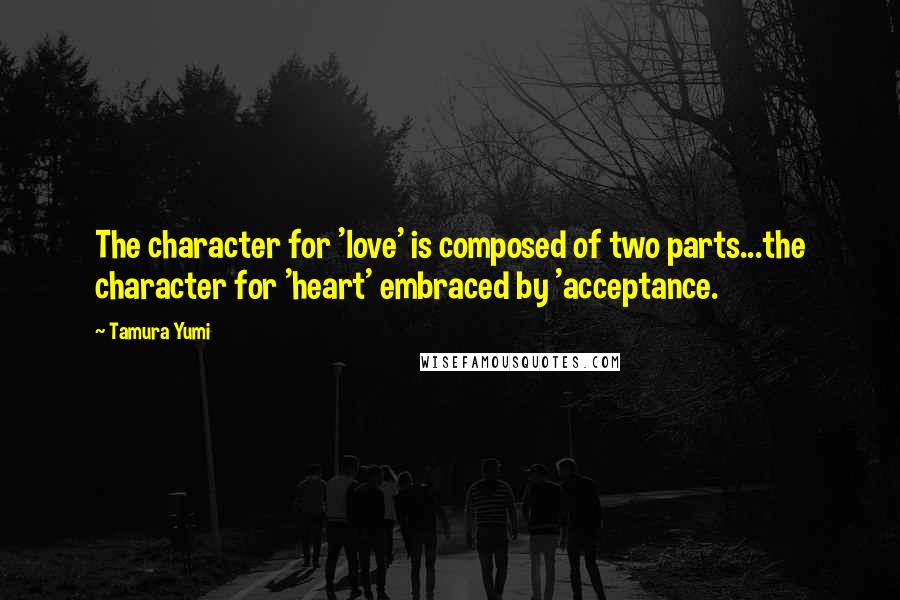 Tamura Yumi Quotes: The character for 'love' is composed of two parts...the character for 'heart' embraced by 'acceptance.