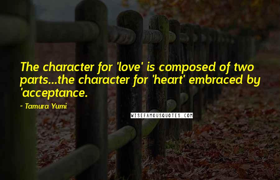 Tamura Yumi Quotes: The character for 'love' is composed of two parts...the character for 'heart' embraced by 'acceptance.