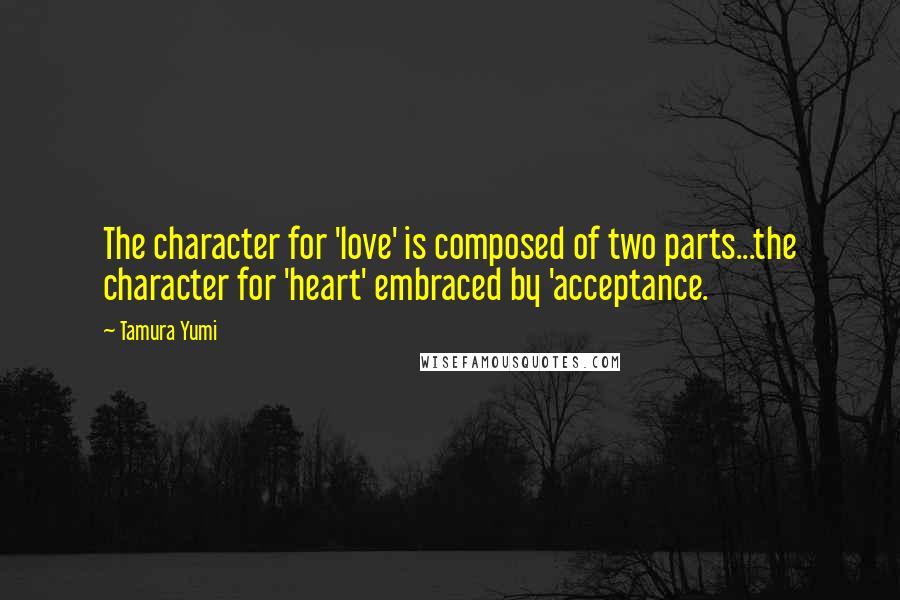 Tamura Yumi Quotes: The character for 'love' is composed of two parts...the character for 'heart' embraced by 'acceptance.